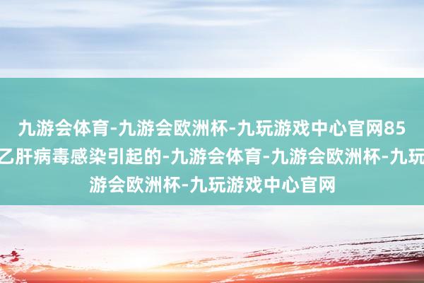 九游会体育-九游会欧洲杯-九玩游戏中心官网85%的肝癌是由乙肝病毒感染引起的-九游会体育-九游会欧洲杯-九玩游戏中心官网