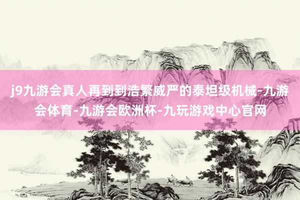 j9九游会真人再到到浩繁威严的泰坦级机械-九游会体育-九游会欧洲杯-九玩游戏中心官网