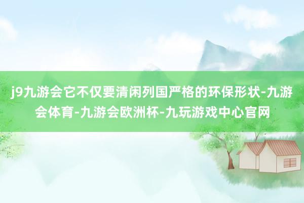j9九游会它不仅要清闲列国严格的环保形状-九游会体育-九游会欧洲杯-九玩游戏中心官网