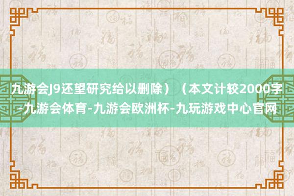 九游会J9还望研究给以删除）（本文计较2000字-九游会体育-九游会欧洲杯-九玩游戏中心官网