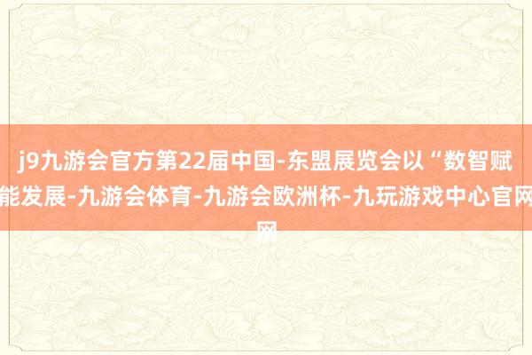 j9九游会官方第22届中国-东盟展览会以“数智赋能发展-九游会体育-九游会欧洲杯-九玩游戏中心官网