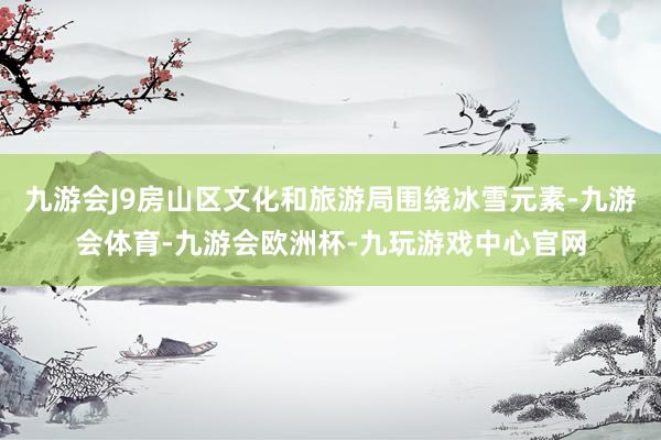 九游会J9房山区文化和旅游局围绕冰雪元素-九游会体育-九游会欧洲杯-九玩游戏中心官网