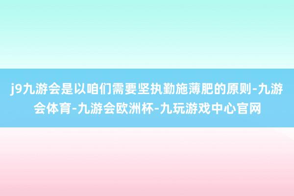 j9九游会是以咱们需要坚执勤施薄肥的原则-九游会体育-九游会欧洲杯-九玩游戏中心官网