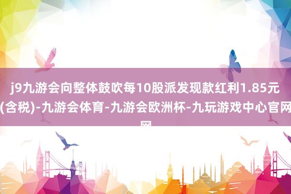 j9九游会向整体鼓吹每10股派发现款红利1.85元(含税)-九游会体育-九游会欧洲杯-九玩游戏中心官网