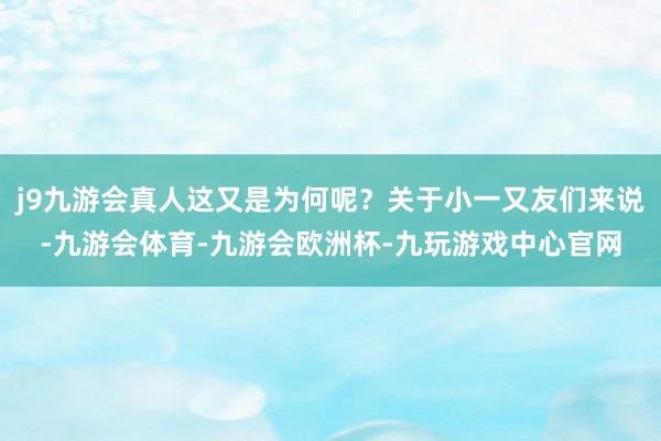 j9九游会真人这又是为何呢？关于小一又友们来说-九游会体育-九游会欧洲杯-九玩游戏中心官网