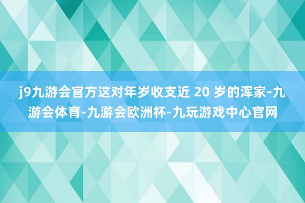 j9九游会官方这对年岁收支近 20 岁的浑家-九游会体育-九游会欧洲杯-九玩游戏中心官网