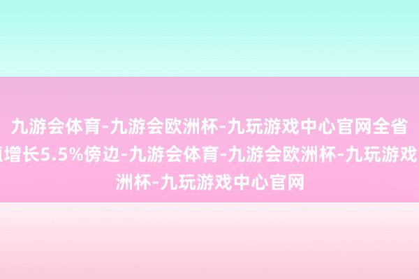 九游会体育-九游会欧洲杯-九玩游戏中心官网全省分娩总值增长5.5%傍边-九游会体育-九游会欧洲杯-九玩游戏中心官网