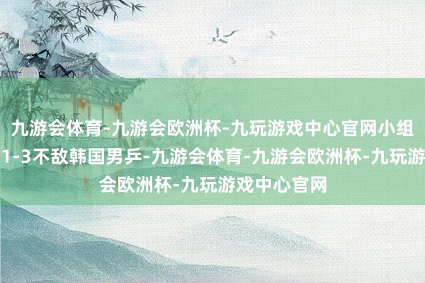 九游会体育-九游会欧洲杯-九玩游戏中心官网小组赛上中国队1-3不敌韩国男乒-九游会体育-九游会欧洲杯-九玩游戏中心官网